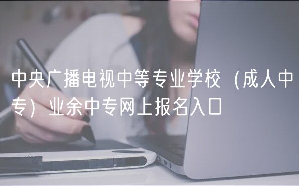 中央廣播電視中等專業(yè)學校（成人中專）業(yè)余中專網上報名入口