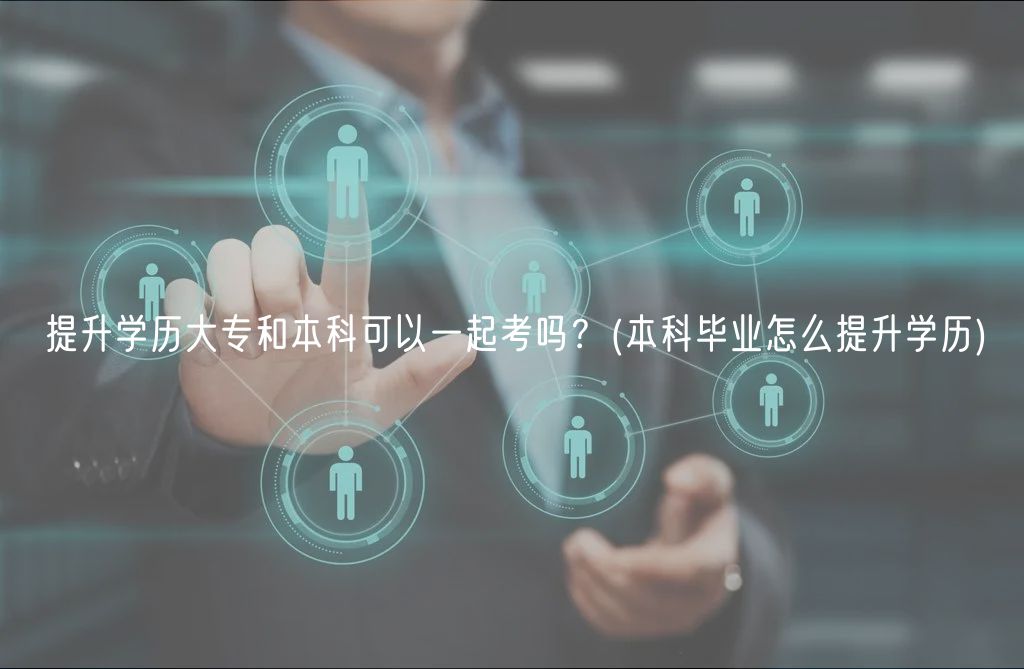 提升學歷大專和本科可以一起考嗎？(本科畢業(yè)怎么提升學歷)