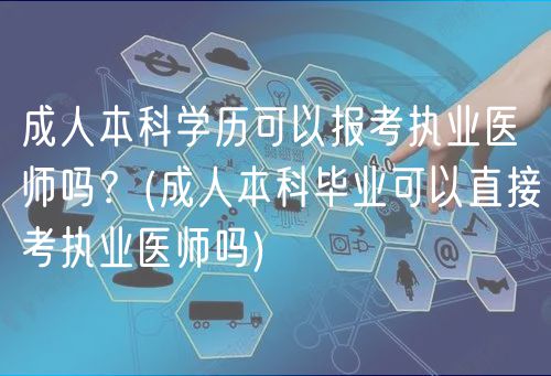 成人本科學(xué)歷可以報(bào)考執(zhí)業(yè)醫(yī)師嗎？(成人本科畢業(yè)可以直接考執(zhí)業(yè)醫(yī)師嗎)