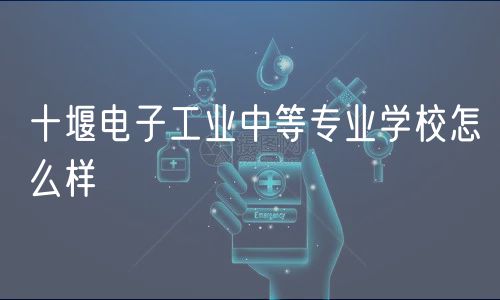 十堰電子工業(yè)中等專業(yè)學(xué)校怎么樣