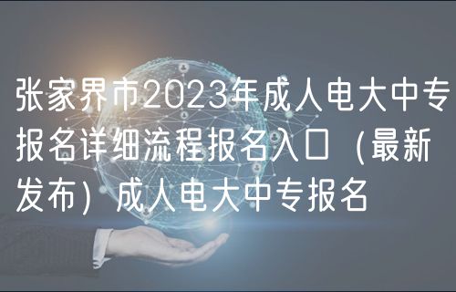 張家界市2023年成人電大中專報(bào)名詳細(xì)流程報(bào)名入口（最新發(fā)布）成人電大中專報(bào)名