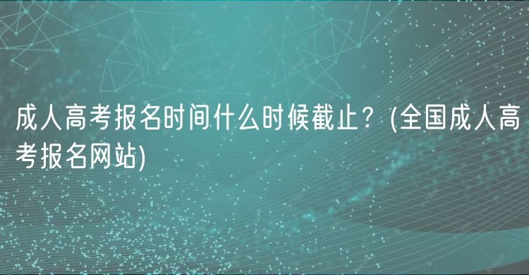 成人高考報(bào)名時(shí)間什么時(shí)候截止？(全國成人高考報(bào)名網(wǎng)站)