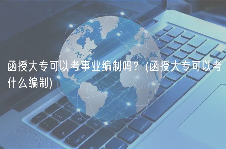 函授大?？梢钥际聵I(yè)編制嗎？(函授大專可以考什么編制)