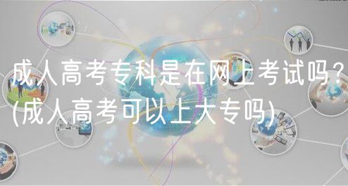成人高考?？剖窃诰W(wǎng)上考試嗎？(成人高考可以上大專嗎)
