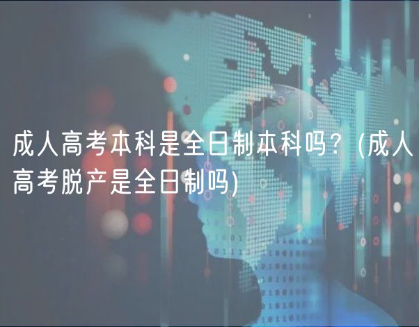 成人高考本科是全日制本科嗎？(成人高考脫產(chǎn)是全日制嗎)