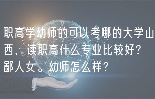 職高學(xué)幼師的可以考哪的大學(xué)山西，讀職高什么專業(yè)比較好？鄙人女。幼師怎么樣？