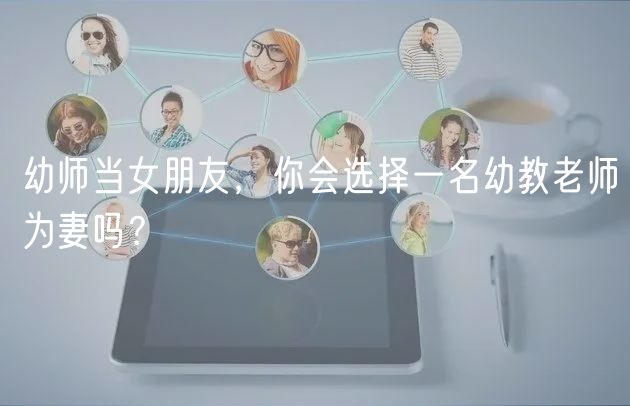 幼師當(dāng)女朋友，你會(huì)選擇一名幼教老師為妻嗎？