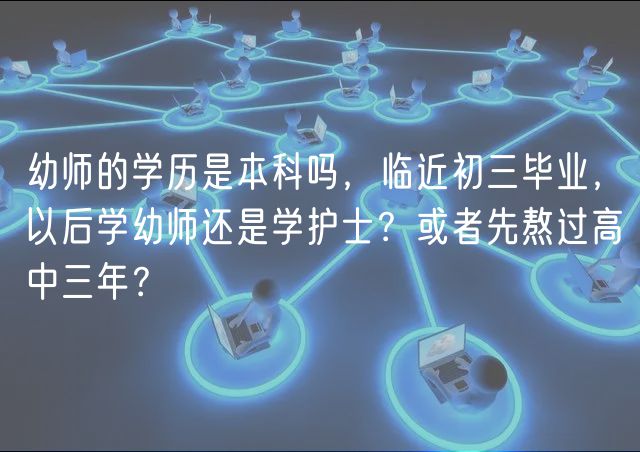 幼師的學(xué)歷是本科嗎，臨近初三畢業(yè)，以后學(xué)幼師還是學(xué)護(hù)士？或者先熬過(guò)高中三年？
