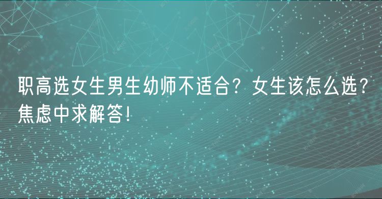 職高選女生男生幼師不適合？女生該怎么選？焦慮中求解答！