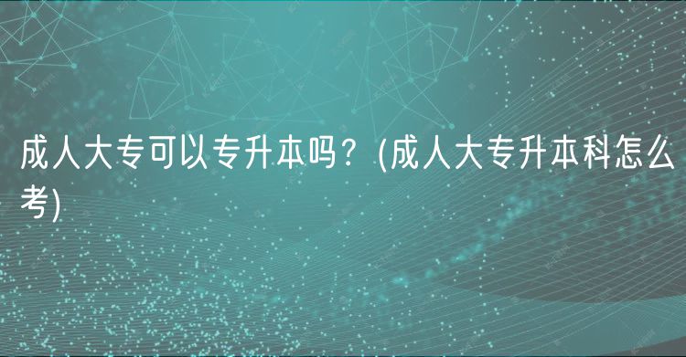 成人大?？梢詫Ｉ締幔?成人大專升本科怎么考)