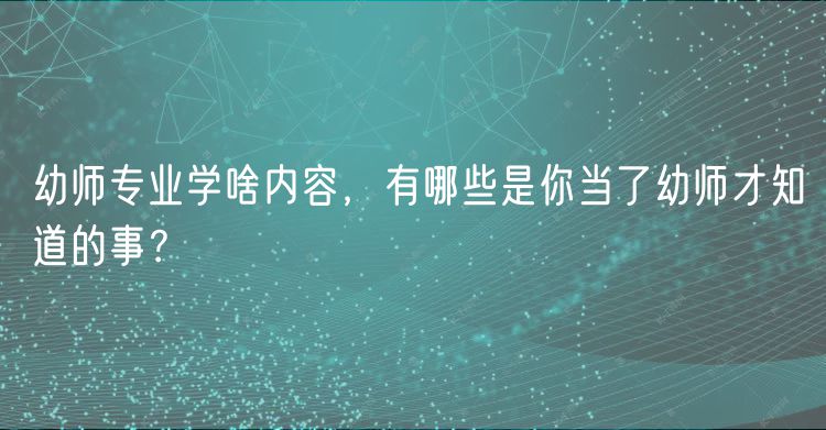 幼師專業(yè)學(xué)啥內(nèi)容，有哪些是你當(dāng)了幼師才知道的事？