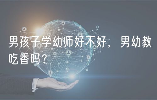男孩子學幼師好不好，男幼教吃香嗎？