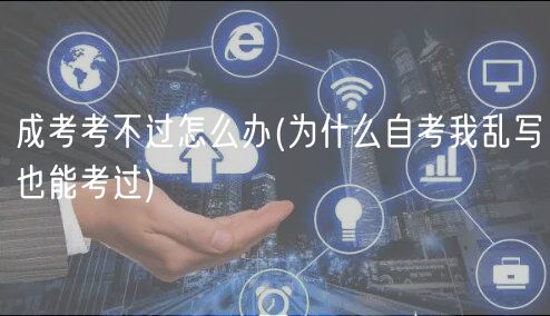 成考考不過(guò)怎么辦(為什么自考我亂寫也能考過(guò))