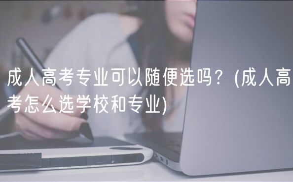 成人高考專(zhuān)業(yè)可以隨便選嗎？(成人高考怎么選學(xué)校和專(zhuān)業(yè))