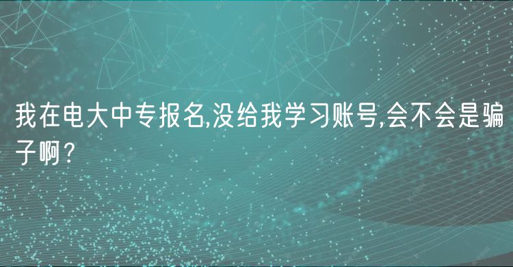 我在電大中專報名,沒給我學習賬號,會不會是騙子啊？