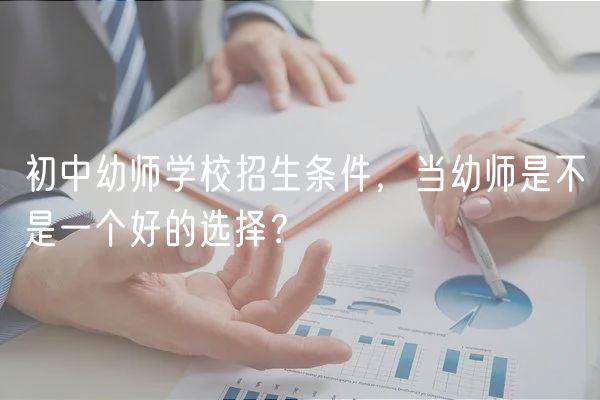 初中幼師學(xué)校招生條件，當(dāng)幼師是不是一個(gè)好的選擇？