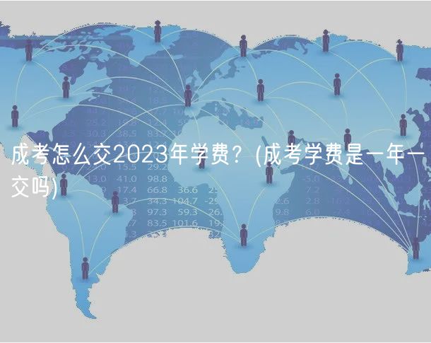 成考怎么交2023年學(xué)費(fèi)？(成考學(xué)費(fèi)是一年一交嗎)