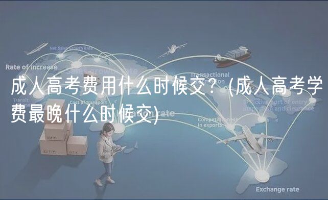 成人高考費(fèi)用什么時候交？(成人高考學(xué)費(fèi)最晚什么時候交)