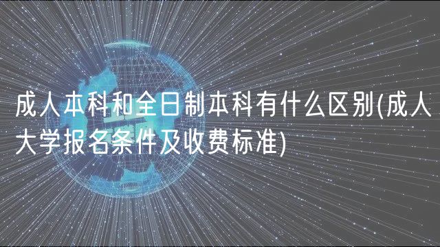 成人本科和全日制本科有什么區(qū)別(成人大學報名條件及收費標準)