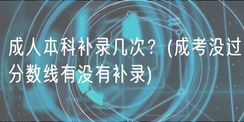 成人本科補錄幾次？(成考沒過分?jǐn)?shù)線有沒有補錄)