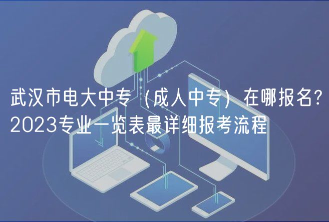 武漢市電大中專（成人中專）在哪報(bào)名？2023專業(yè)一覽表最詳細(xì)報(bào)考流程