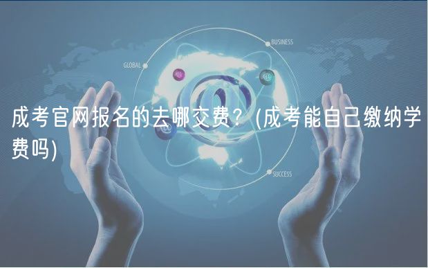 成考官網(wǎng)報(bào)名的去哪交費(fèi)？(成考能自己繳納學(xué)費(fèi)嗎)