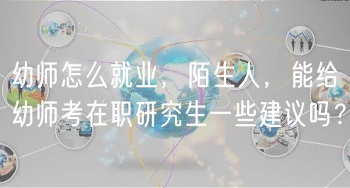 幼師怎么就業(yè)，陌生人，能給幼師考在職研究生一些建議嗎？