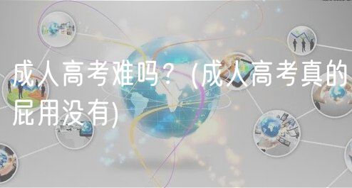 成人高考難嗎？(成人高考真的屁用沒有)