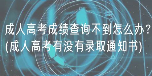 成人高考成績查詢不到怎么辦？(成人高考有沒有錄取通知書)