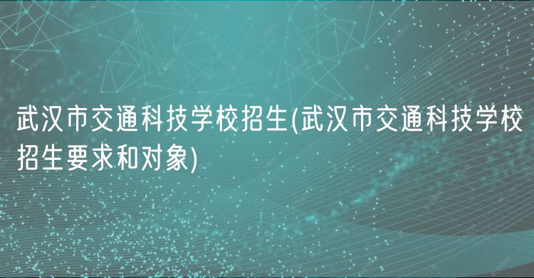 武漢市交通科技學校招生(武漢市交通科技學校招生要求和對象)