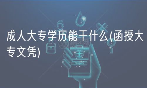 成人大專(zhuān)學(xué)歷能干什么(函授大專(zhuān)文憑)