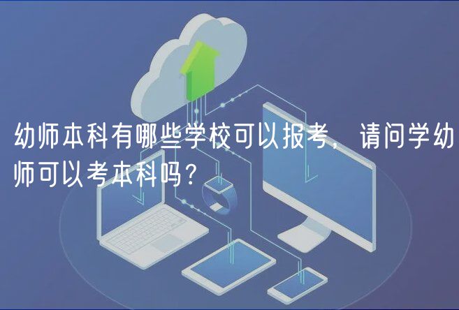 幼師本科有哪些學(xué)?？梢詧?bào)考，請(qǐng)問(wèn)學(xué)幼師可以考本科嗎？