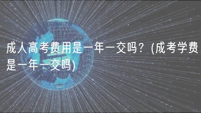 成人高考費(fèi)用是一年一交嗎？(成考學(xué)費(fèi)是一年一交嗎)
