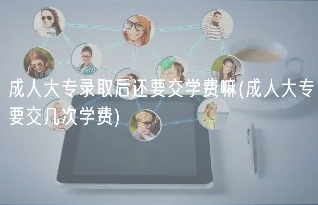 成人大專(zhuān)錄取后還要交學(xué)費(fèi)嘛(成人大專(zhuān)要交幾次學(xué)費(fèi))