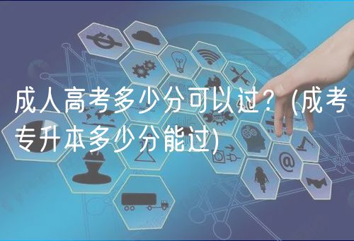 成人高考多少分可以過？(成考專升本多少分能過)