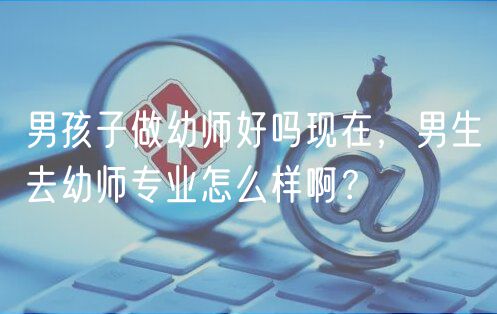 男孩子做幼師好嗎現(xiàn)在，男生去幼師專業(yè)怎么樣??？