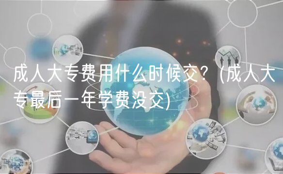 成人大專費(fèi)用什么時(shí)候交？(成人大專最后一年學(xué)費(fèi)沒交)