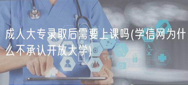 成人大專(zhuān)錄取后需要上課嗎(學(xué)信網(wǎng)為什么不承認(rèn)開(kāi)放大學(xué))