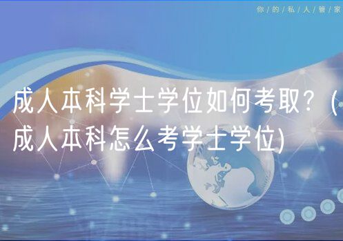 成人本科學(xué)士學(xué)位如何考取？(成人本科怎么考學(xué)士學(xué)位)
