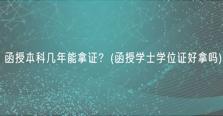 函授本科幾年能拿證？(函授學(xué)士學(xué)位證好拿嗎)