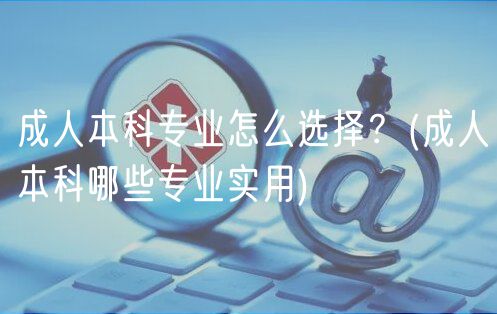 成人本科專業(yè)怎么選擇？(成人本科哪些專業(yè)實用)