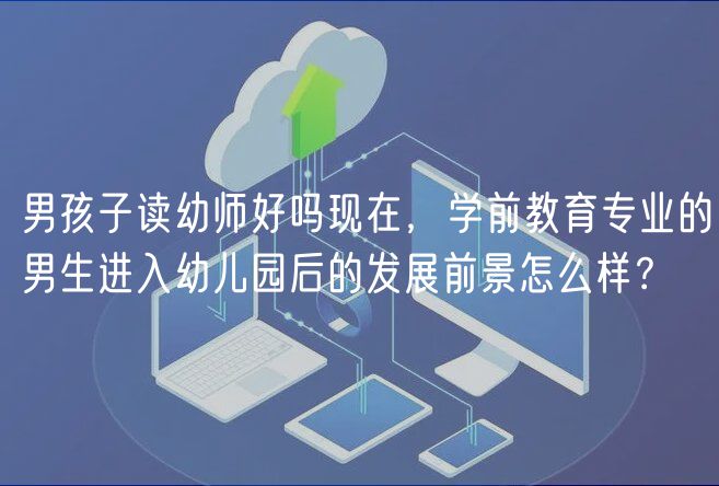 男孩子讀幼師好嗎現(xiàn)在，學前教育專業(yè)的男生進入幼兒園后的發(fā)展前景怎么樣？