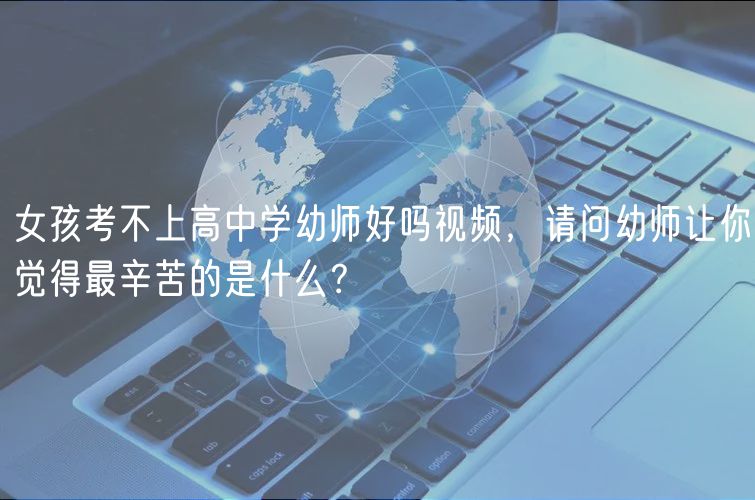 女孩考不上高中學(xué)幼師好嗎視頻，請(qǐng)問幼師讓你覺得最辛苦的是什么？