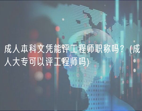 成人本科文憑能評工程師職稱嗎？(成人大?？梢栽u工程師嗎)