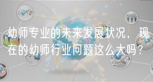 幼師專業(yè)的未來發(fā)展?fàn)顩r，現(xiàn)在的幼師行業(yè)問題這么大嗎？