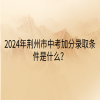 2024年荊州市中考加分錄取條件是什么？