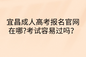 宜昌成人高考報(bào)名官網(wǎng)在哪?考試容易過嗎？