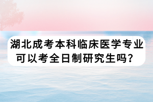 湖北成考本科臨床醫(yī)學(xué)專業(yè)可以考全日制研究生嗎？