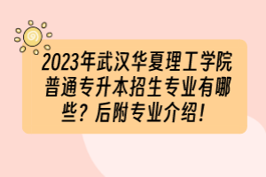 2023年武漢華夏理工學(xué)院普通專升本招生專業(yè)有哪些？后附專業(yè)介紹！