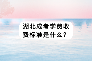 湖北成考學(xué)費(fèi)收費(fèi)標(biāo)準(zhǔn)是什么？